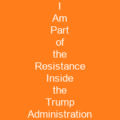 I Am Part of the Resistance Inside the Trump Administration