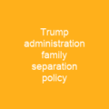 Trump administration family separation policy