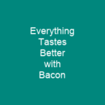 Everything Tastes Better with Bacon