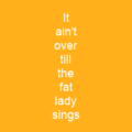 It ain't over till the fat lady sings